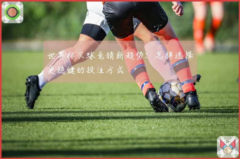 世界杯买球竞猜新趋势：怎样选择更稳健的投注方式