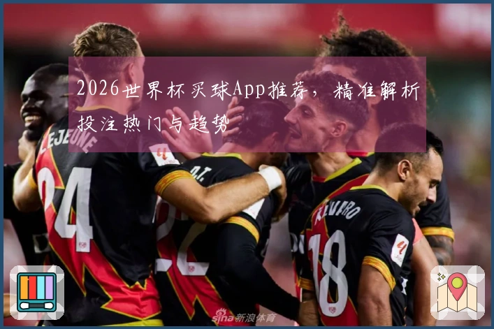 2026世界杯买球App推荐，精准解析投注热门与趋势