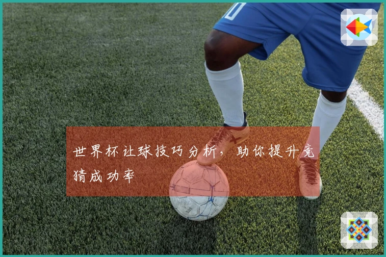 世界杯让球技巧分析，助你提升竞猜成功率