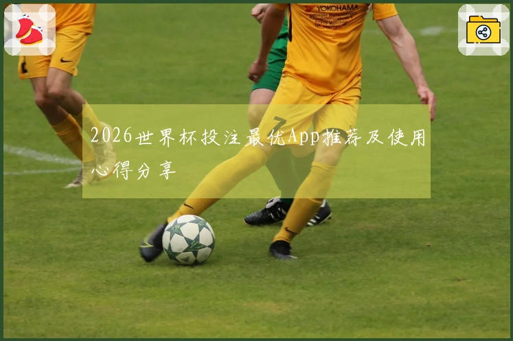 2026世界杯投注最优App推荐及使用心得分享