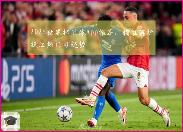 2026世界杯买球App推荐，精准解析投注热门与趋势