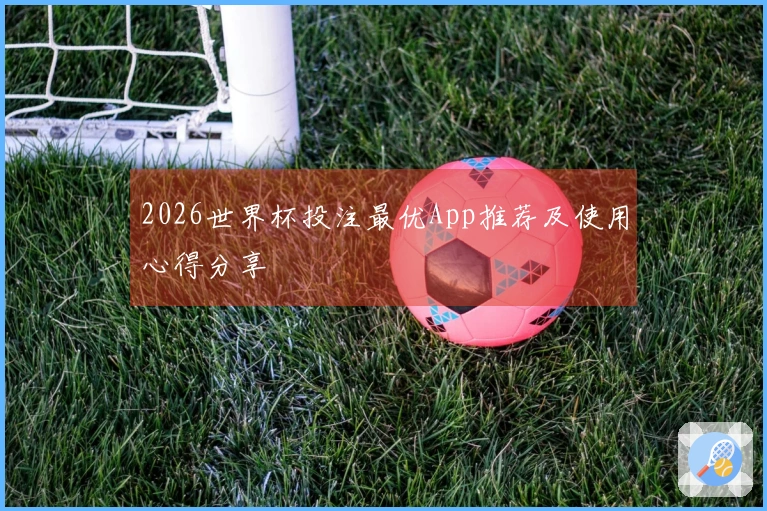 2026世界杯投注最优App推荐及使用心得分享