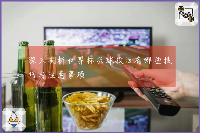 深入剖析世界杯买球投注有哪些技巧与注意事项