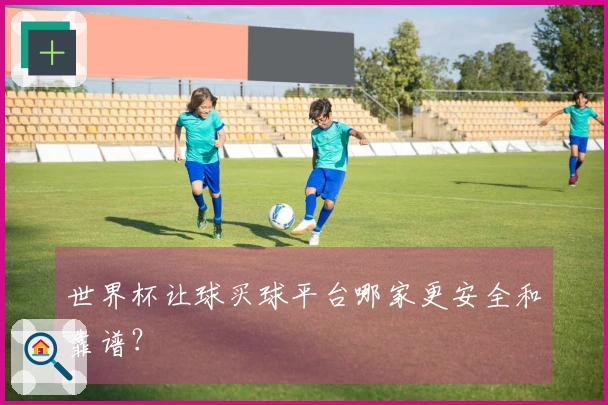 世界杯让球买球平台哪家更安全和靠谱？