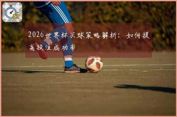 2026世界杯买球策略解析：如何提高投注成功率