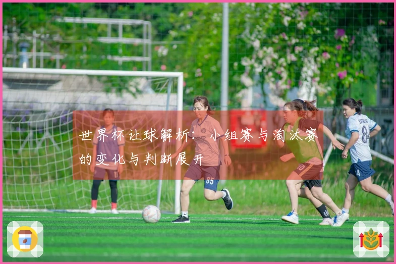 世界杯让球解析：小组赛与淘汰赛的变化与判断展开
