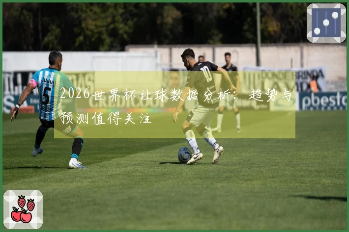 2026世界杯让球数据分析：趋势与预测值得关注