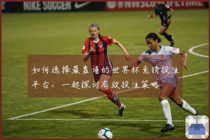 如何选择最靠谱的世界杯竞猜投注平台，一起探讨有效投注策略