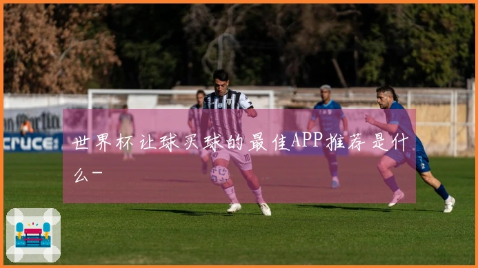 世界杯让球买球的最佳APP推荐是什么-