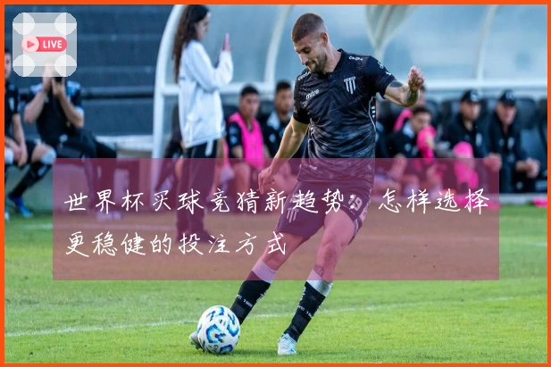 世界杯买球竞猜新趋势：怎样选择更稳健的投注方式