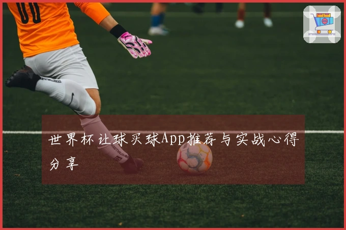 世界杯让球买球App推荐与实战心得分享