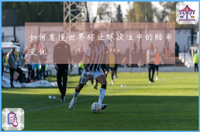 如何看懂世界杯让球投注中的赔率变化