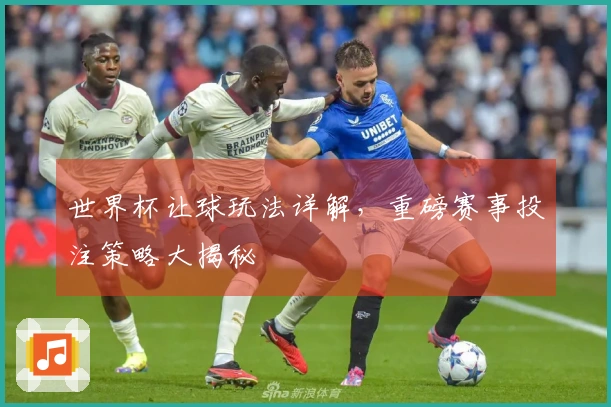 世界杯让球玩法详解，重磅赛事投注策略大揭秘