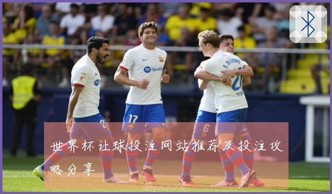 世界杯让球投注网站推荐及投注攻略分享