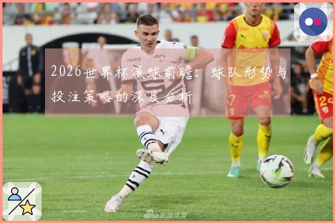 2026世界杯滚球前瞻：球队形势与投注策略的深度分析