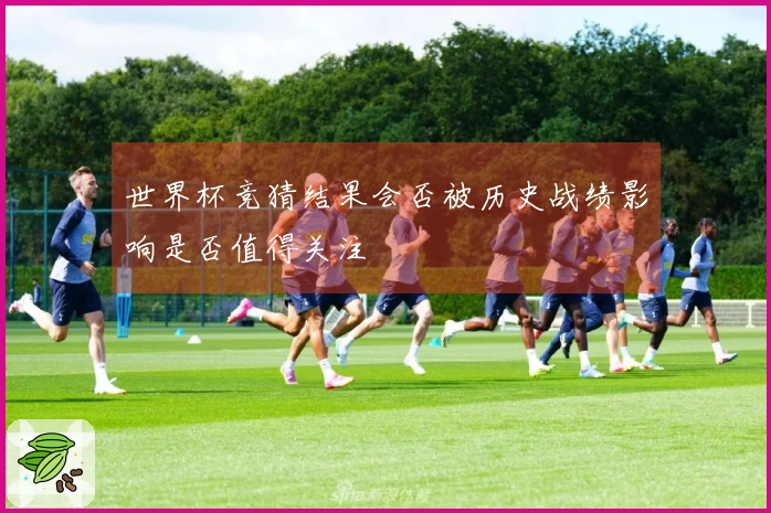 世界杯竞猜结果会否被历史战绩影响是否值得关注