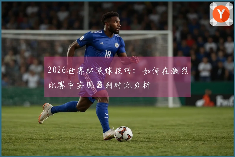 2026世界杯滚球技巧：如何在激烈比赛中实现盈利对比分析