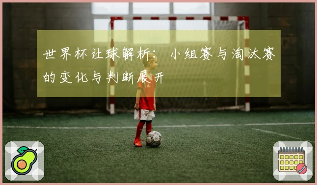 世界杯让球解析：小组赛与淘汰赛的变化与判断展开