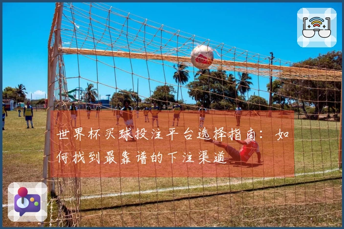 世界杯买球投注平台选择指南：如何找到最靠谱的下注渠道