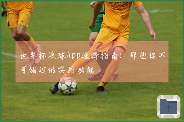 世界杯滚球App选择指南：那些你不可错过的实用功能