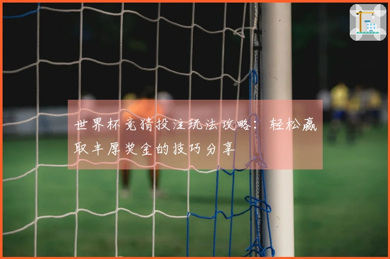 世界杯竞猜投注玩法攻略：轻松赢取丰厚奖金的技巧分享