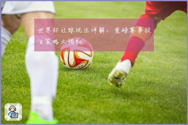 世界杯让球玩法详解，重磅赛事投注策略大揭秘