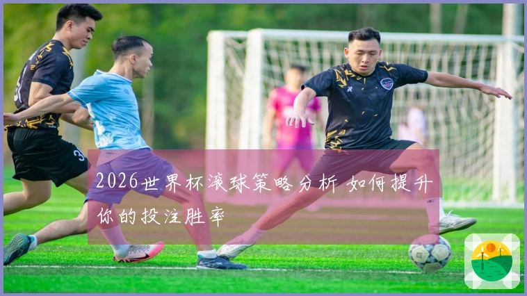 2026世界杯滚球策略分析 如何提升你的投注胜率