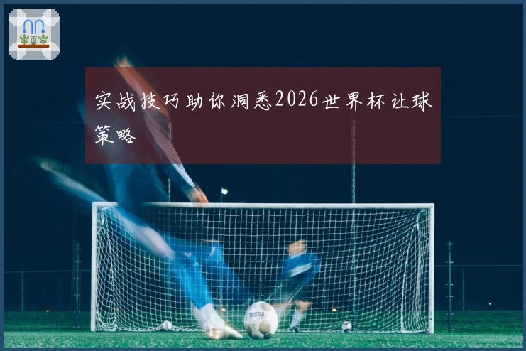 实战技巧助你洞悉2026世界杯让球策略
