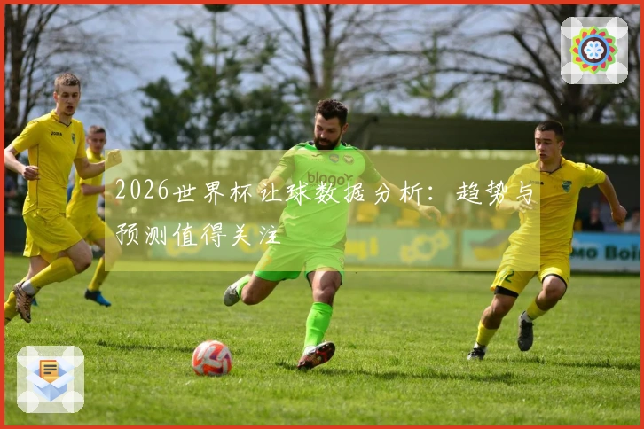 2026世界杯让球数据分析：趋势与预测值得关注
